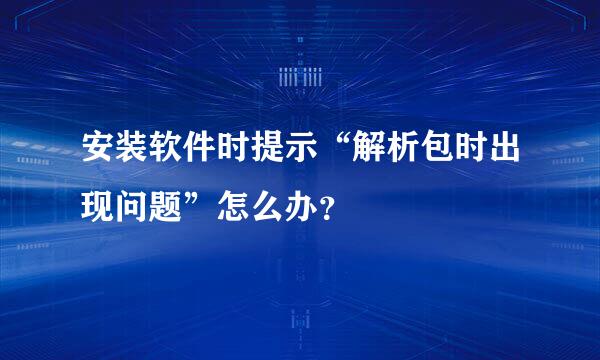 安装软件时提示“解析包时出现问题”怎么办？