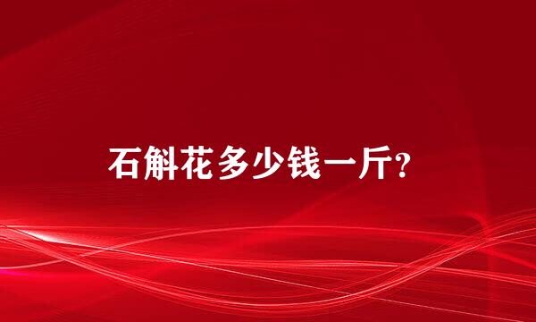 石斛花多少钱一斤？