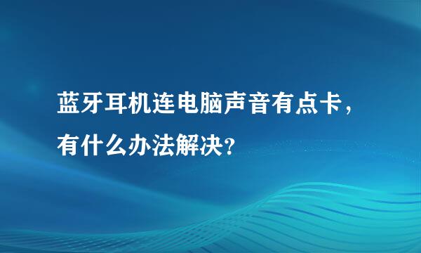 蓝牙耳机连电脑声音有点卡，有什么办法解决？