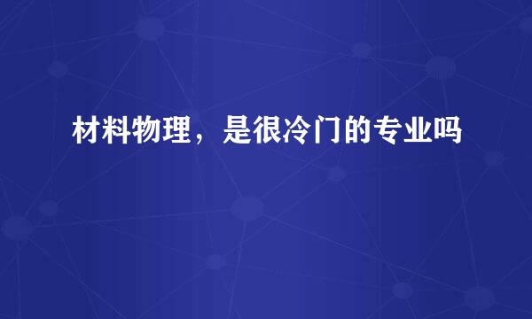 材料物理，是很冷门的专业吗