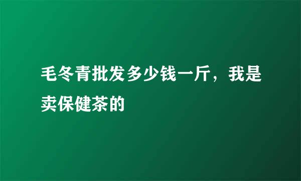 毛冬青批发多少钱一斤，我是卖保健茶的