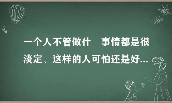 一个人不管做什麼事情都是很淡定、这样的人可怕还是好的一点讷？