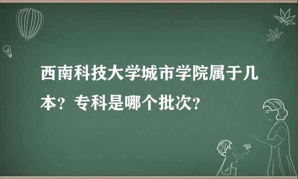 西南科技大学城市学院属于几本？专科是哪个批次？