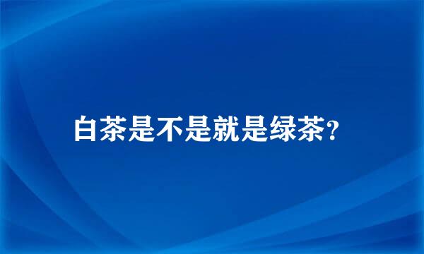 白茶是不是就是绿茶？