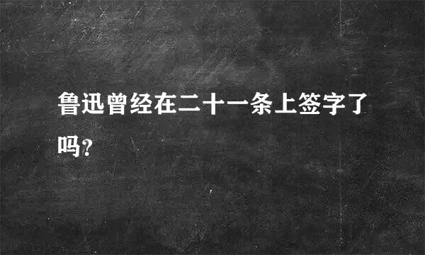 鲁迅曾经在二十一条上签字了吗？