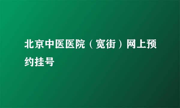 北京中医医院（宽街）网上预约挂号