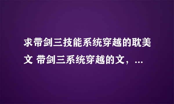 求带剑三技能系统穿越的耽美文 带剑三系统穿越的文，例如的文文有：秀爷的星际之旅，丐世英雄…… 求文