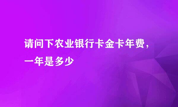 请问下农业银行卡金卡年费，一年是多少