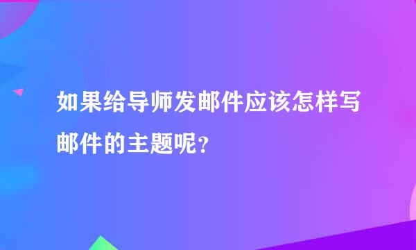 如果给导师发邮件应该怎样写邮件的主题呢？