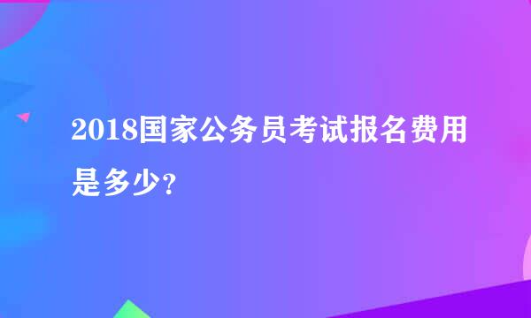 2018国家公务员考试报名费用是多少？