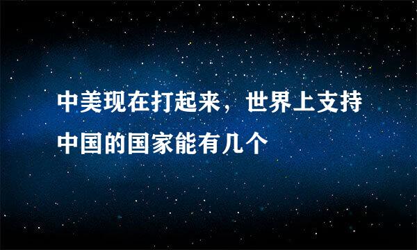 中美现在打起来，世界上支持中国的国家能有几个