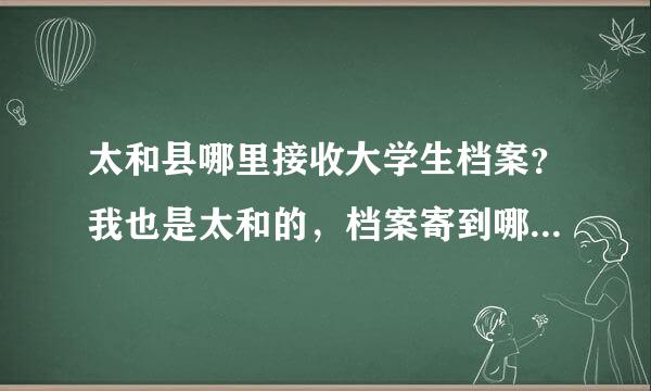 太和县哪里接收大学生档案？我也是太和的，档案寄到哪儿？谢谢帮忙啊。。。