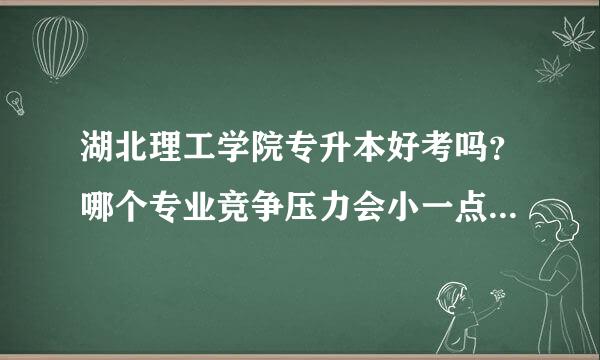 湖北理工学院专升本好考吗？哪个专业竞争压力会小一点哪个大一点？