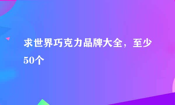 求世界巧克力品牌大全，至少50个