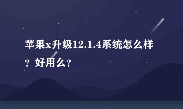 苹果x升级12.1.4系统怎么样？好用么？