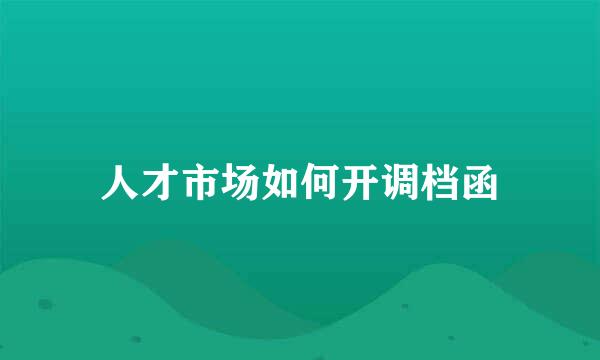 人才市场如何开调档函