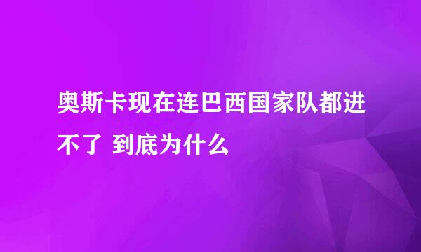 奥斯卡现在连巴西国家队都进不了 到底为什么