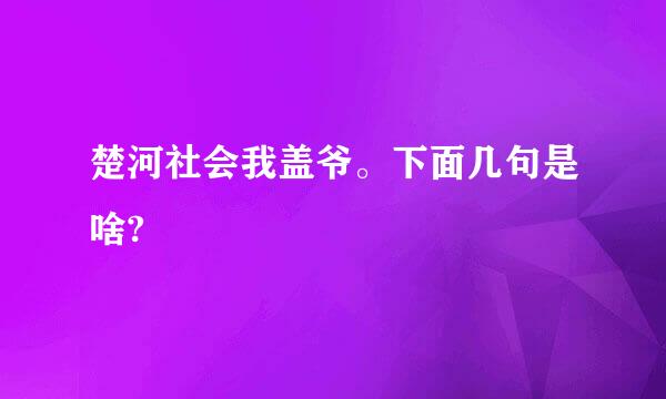 楚河社会我盖爷。下面几句是啥?