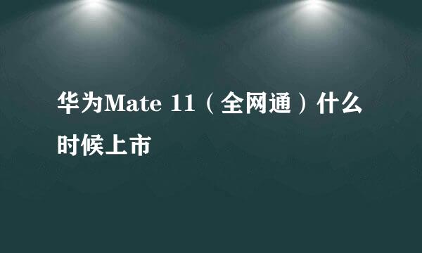 华为Mate 11（全网通）什么时候上市