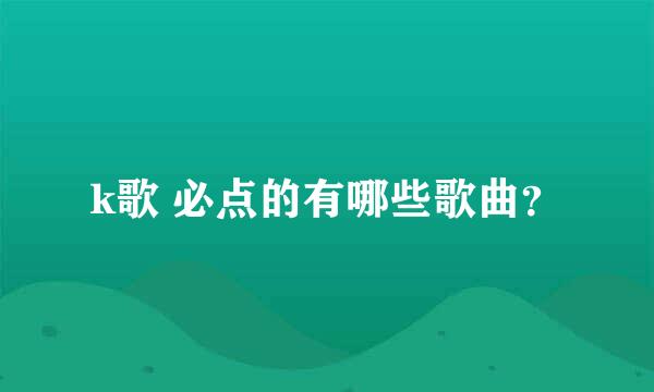 k歌 必点的有哪些歌曲？