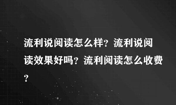 流利说阅读怎么样？流利说阅读效果好吗？流利阅读怎么收费？