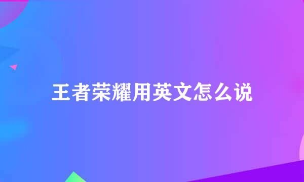 王者荣耀用英文怎么说