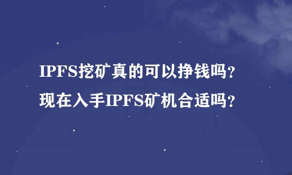 IPFS挖矿真的可以挣钱吗？现在入手IPFS矿机合适吗？