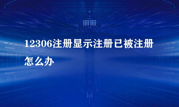 12306注册显示注册已被注册怎么办