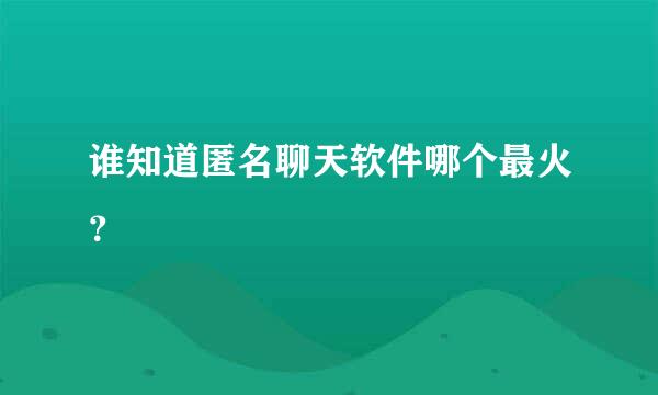 谁知道匿名聊天软件哪个最火？