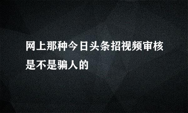 网上那种今日头条招视频审核是不是骗人的