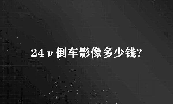 24ν倒车影像多少钱?