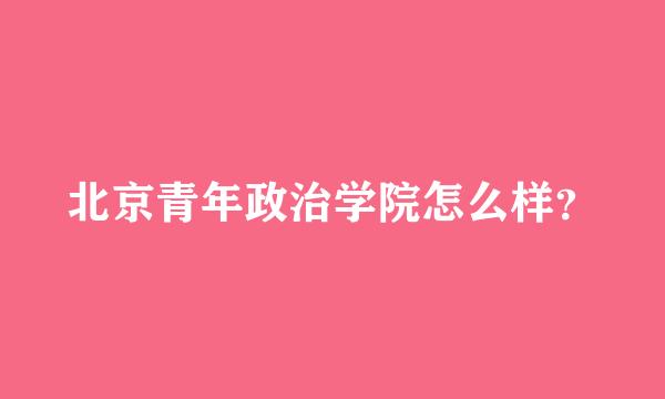 北京青年政治学院怎么样？