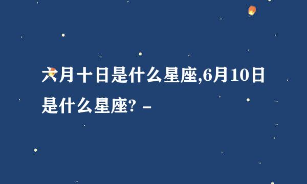 六月十日是什么星座,6月10日是什么星座? -