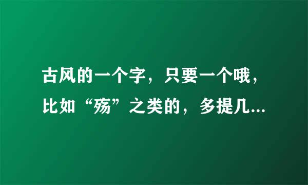 古风的一个字，只要一个哦，比如“殇”之类的，多提几个，唯美一点的