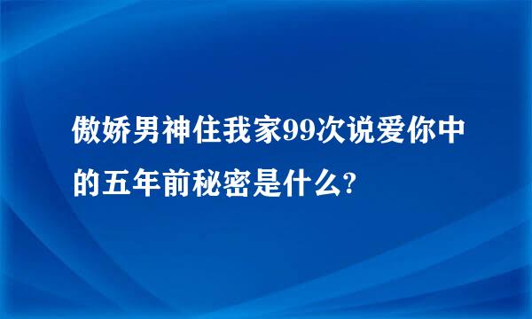 傲娇男神住我家99次说爱你中的五年前秘密是什么?