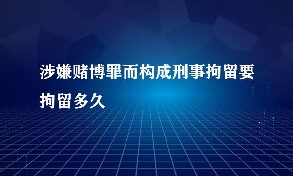 涉嫌赌博罪而构成刑事拘留要拘留多久