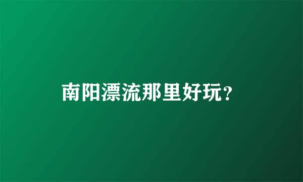 南阳漂流那里好玩？