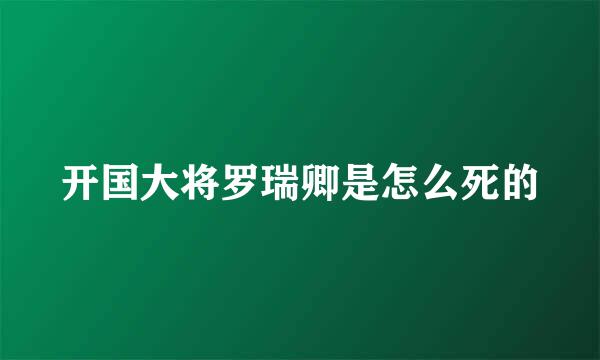 开国大将罗瑞卿是怎么死的