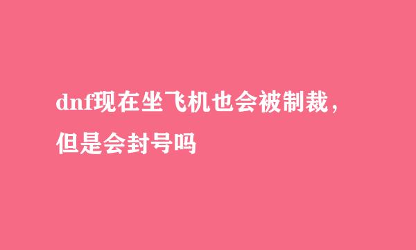 dnf现在坐飞机也会被制裁，但是会封号吗