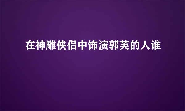 在神雕侠侣中饰演郭芙的人谁