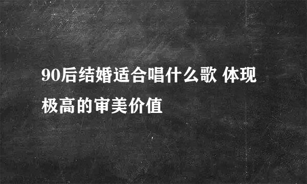 90后结婚适合唱什么歌 体现极高的审美价值