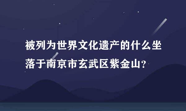 被列为世界文化遗产的什么坐落于南京市玄武区紫金山？