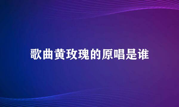 歌曲黄玫瑰的原唱是谁