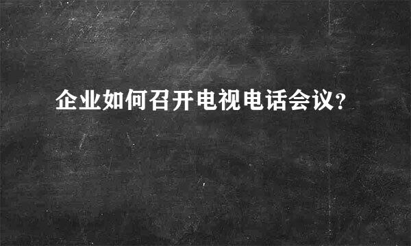 企业如何召开电视电话会议？