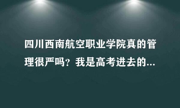 四川西南航空职业学院真的管理很严吗？我是高考进去的，有在校学生为我解答吗？可以加我吗？不能出校门，