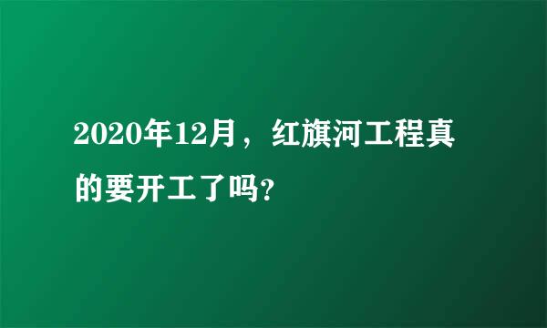 2020年12月，红旗河工程真的要开工了吗？