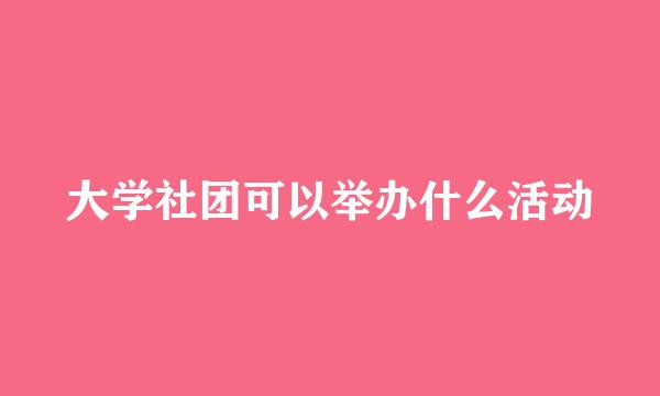 大学社团可以举办什么活动