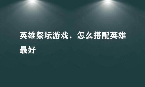 英雄祭坛游戏，怎么搭配英雄最好