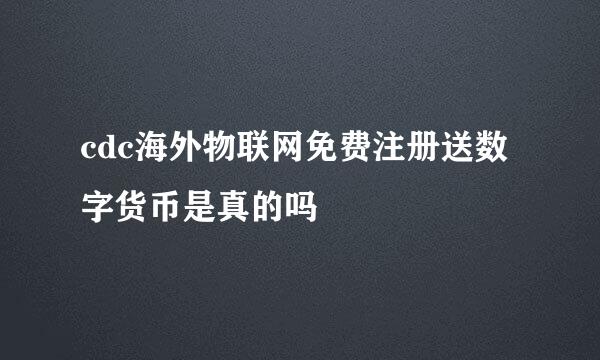 cdc海外物联网免费注册送数字货币是真的吗