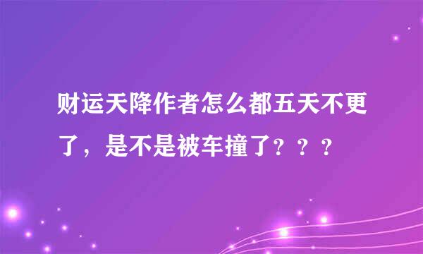 财运天降作者怎么都五天不更了，是不是被车撞了？？？